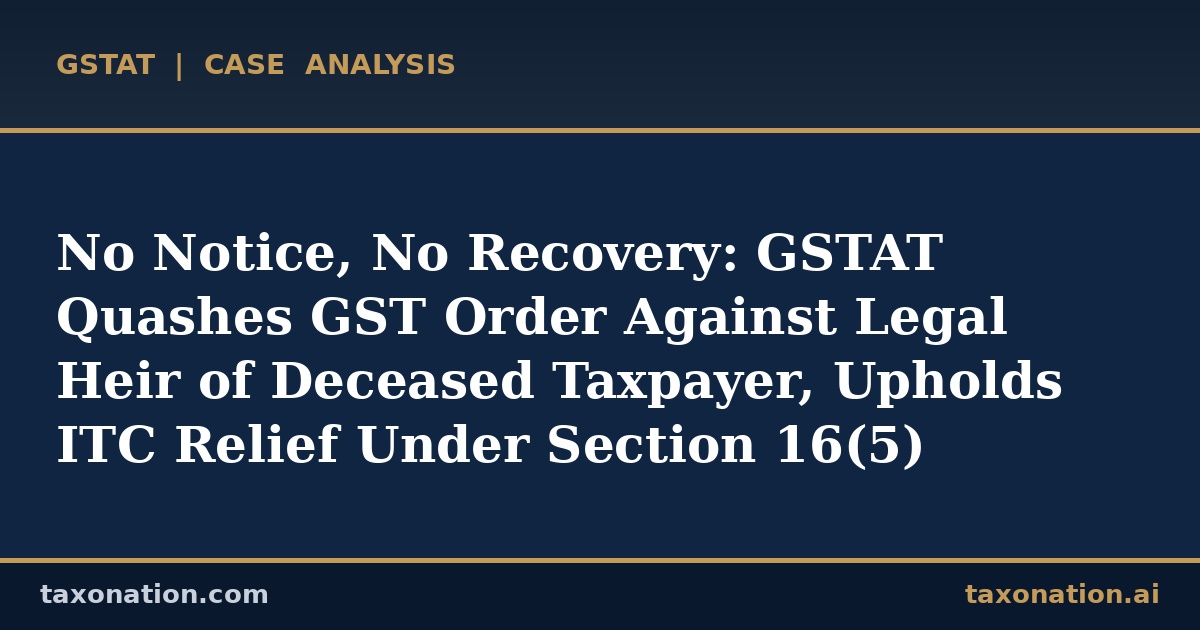 No Notice, No Recovery: GSTAT Quashes GST Order Against Legal Heir of Deceased Taxpayer, Upholds ITC Relief Under Section 16(5)